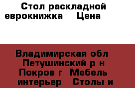 Стол раскладной (еврокнижка) › Цена ­ 1 500 - Владимирская обл., Петушинский р-н, Покров г. Мебель, интерьер » Столы и стулья   